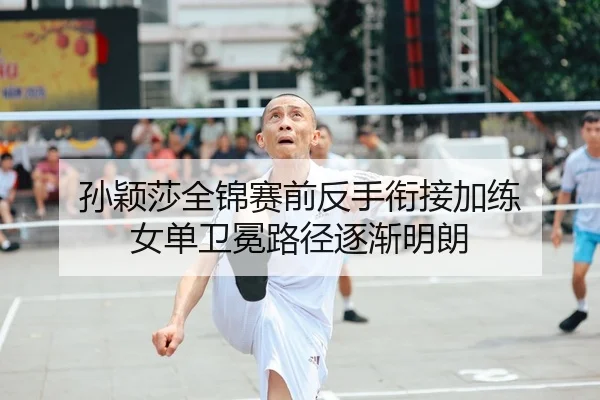 孙颖莎全锦赛前反手衔接加练 女单卫冕路径逐渐明朗 | WANMEISPORTS