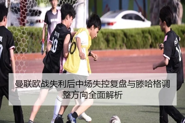 曼联欧战失利后中场失控复盘与滕哈格调整方向全面解析 - WANMEISPORTS